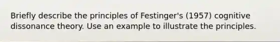 Briefly describe the principles of Festinger's (1957) cognitive dissonance theory. Use an example to illustrate the principles.