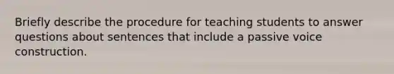 Briefly describe the procedure for teaching students to answer questions about sentences that include a passive voice construction.