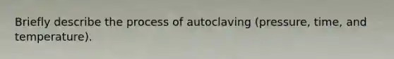 Briefly describe the process of autoclaving (pressure, time, and temperature).