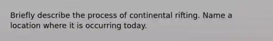 Briefly describe the process of continental rifting. Name a location where it is occurring today.