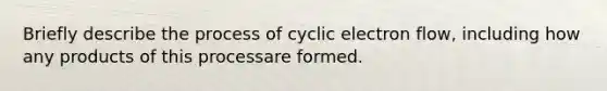 Briefly describe the process of cyclic electron flow, including how any products of this processare formed.