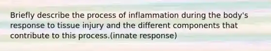 Briefly describe the process of inflammation during the body's response to tissue injury and the different components that contribute to this process.(innate response)