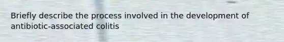 Briefly describe the process involved in the development of antibiotic-associated colitis