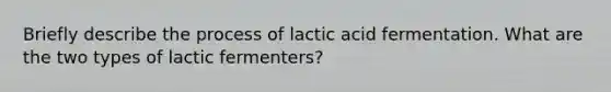 Briefly describe the process of lactic acid fermentation. What are the two types of lactic fermenters?