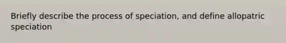 Briefly describe the process of speciation, and define allopatric speciation