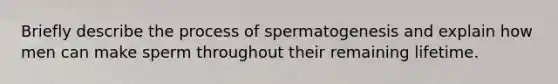 Briefly describe the process of spermatogenesis and explain how men can make sperm throughout their remaining lifetime.