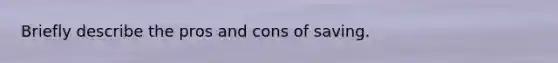 Briefly describe the pros and cons of saving.