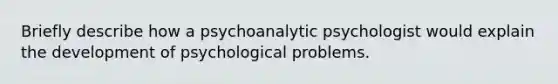 Briefly describe how a psychoanalytic psychologist would explain the development of psychological problems.