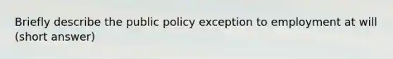 Briefly describe the public policy exception to employment at will (short answer)