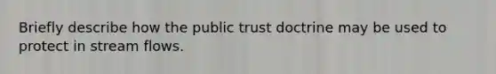 Briefly describe how the public trust doctrine may be used to protect in stream flows.