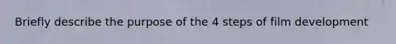 Briefly describe the purpose of the 4 steps of film development