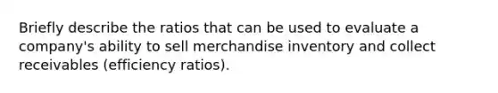 Briefly describe the ratios that can be used to evaluate a company's ability to sell merchandise inventory and collect receivables (efficiency ratios).