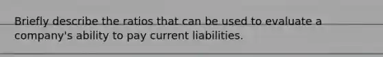 Briefly describe the ratios that can be used to evaluate a company's ability to pay current liabilities.