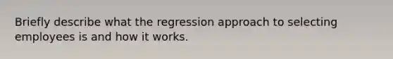 Briefly describe what the regression approach to selecting employees is and how it works.