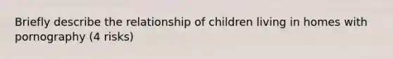 Briefly describe the relationship of children living in homes with pornography (4 risks)