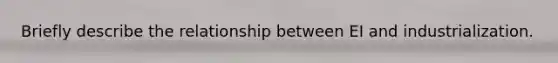 Briefly describe the relationship between EI and industrialization.