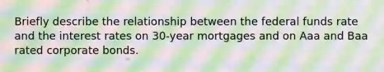 Briefly describe the relationship between the federal funds rate and the interest rates on 30-year mortgages and on Aaa and Baa rated corporate bonds.