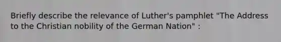 Briefly describe the relevance of Luther's pamphlet "The Address to the Christian nobility of the German Nation" :