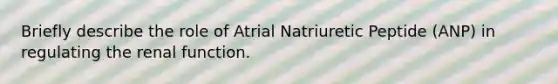 Briefly describe the role of Atrial Natriuretic Peptide (ANP) in regulating the renal function.