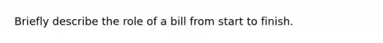 Briefly describe the role of a bill from start to finish.