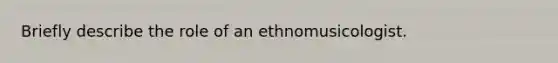 Briefly describe the role of an ethnomusicologist.