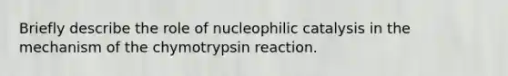 Briefly describe the role of nucleophilic catalysis in the mechanism of the chymotrypsin reaction.