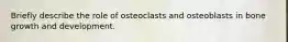 Briefly describe the role of osteoclasts and osteoblasts in bone growth and development.