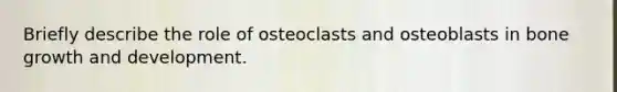 Briefly describe the role of osteoclasts and osteoblasts in bone growth and development.