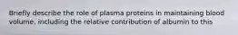 Briefly describe the role of plasma proteins in maintaining blood volume, including the relative contribution of albumin to this