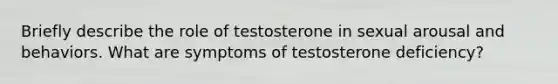 Briefly describe the role of testosterone in sexual arousal and behaviors. What are symptoms of testosterone deficiency?