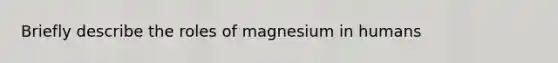 Briefly describe the roles of magnesium in humans