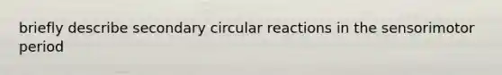 briefly describe secondary circular reactions in the sensorimotor period