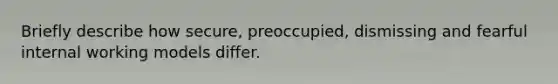 Briefly describe how secure, preoccupied, dismissing and fearful internal working models differ.