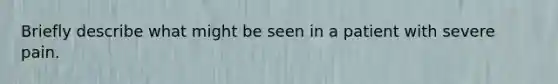 Briefly describe what might be seen in a patient with severe pain.