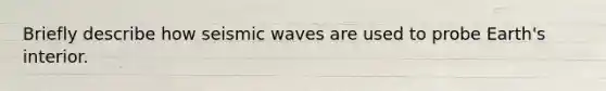 Briefly describe how seismic waves are used to probe Earth's interior.