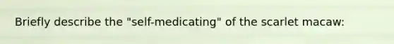 Briefly describe the "self-medicating" of the scarlet macaw: