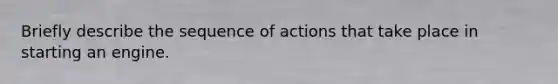 Briefly describe the sequence of actions that take place in starting an engine.