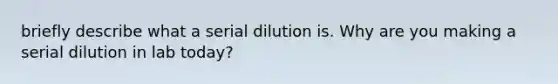 briefly describe what a serial dilution is. Why are you making a serial dilution in lab today?