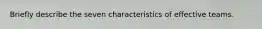 Briefly describe the seven characteristics of effective teams.