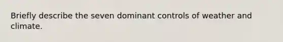 Briefly describe the seven dominant controls of weather and climate.