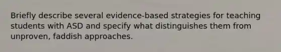 Briefly describe several evidence-based strategies for teaching students with ASD and specify what distinguishes them from unproven, faddish approaches.