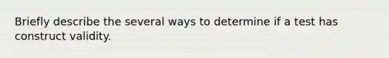 Briefly describe the several ways to determine if a test has construct validity.