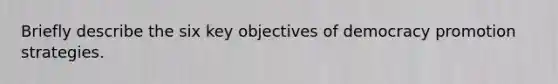 Briefly describe the six key objectives of democracy promotion strategies.