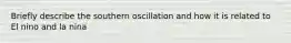 Briefly describe the southern oscillation and how it is related to El nino and la nina