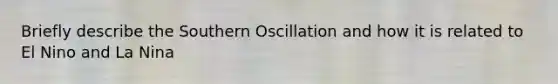 Briefly describe the Southern Oscillation and how it is related to El Nino and La Nina