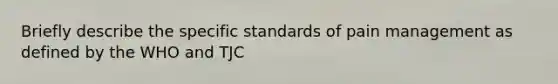 Briefly describe the specific standards of pain management as defined by the WHO and TJC