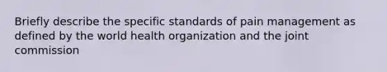 Briefly describe the specific standards of pain management as defined by the world health organization and the joint commission