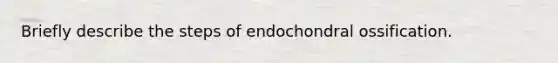 Briefly describe the steps of endochondral ossification.