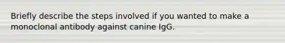 Briefly describe the steps involved if you wanted to make a monoclonal antibody against canine IgG.