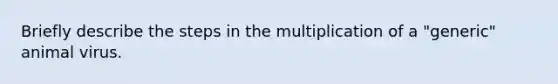 Briefly describe the steps in the multiplication of a "generic" animal virus.